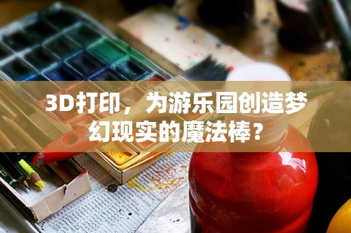 3D打印，为游乐园创造梦幻现实的魔法棒？