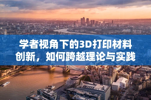 学者视角下的3D打印材料创新，如何跨越理论与实践的鸿沟？