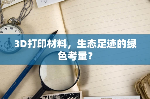 3D打印材料，生态足迹的绿色考量？