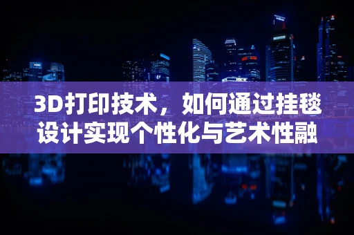 3D打印技术，如何通过挂毯设计实现个性化与艺术性融合？