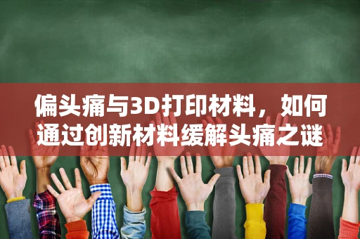 偏头痛与3D打印材料，如何通过创新材料缓解头痛之谜？