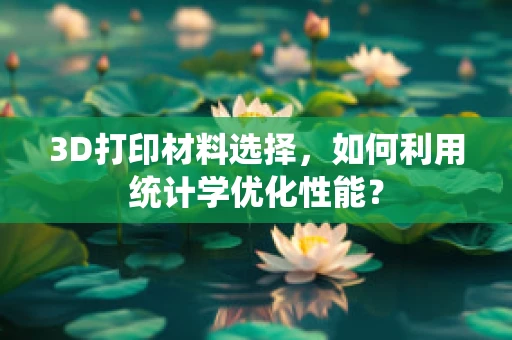 3D打印材料选择，如何利用统计学优化性能？