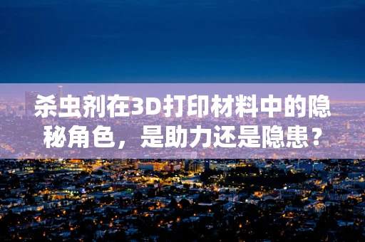 杀虫剂在3D打印材料中的隐秘角色，是助力还是隐患？