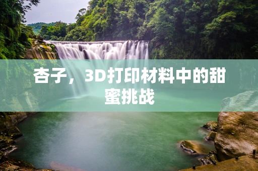 杏子，3D打印材料中的甜蜜挑战