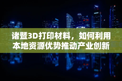 诸暨3D打印材料，如何利用本地资源优势推动产业创新？