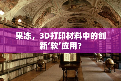 果冻，3D打印材料中的创新‘软’应用？
