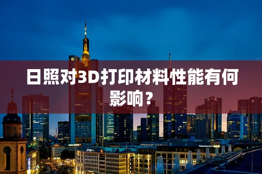 日照对3D打印材料性能有何影响？