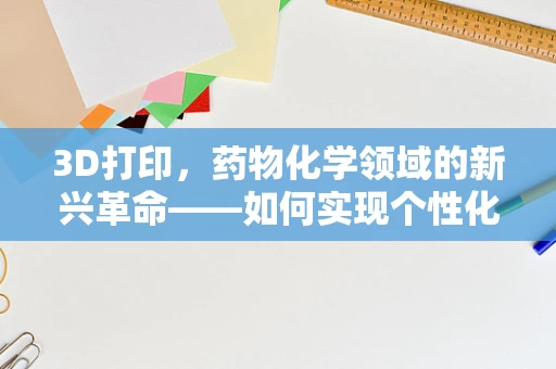 3D打印，药物化学领域的新兴革命——如何实现个性化药物的精准制造？