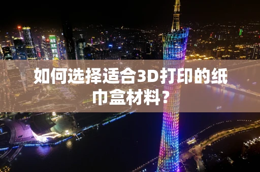 如何选择适合3D打印的纸巾盒材料？