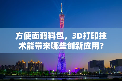 方便面调料包，3D打印技术能带来哪些创新应用？