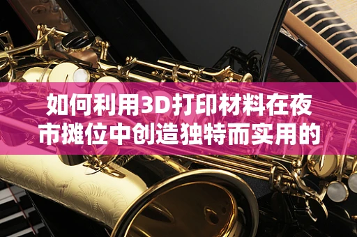 如何利用3D打印材料在夜市摊位中创造独特而实用的商品展示？