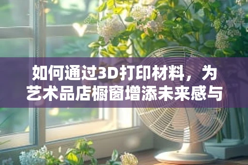 如何通过3D打印材料，为艺术品店橱窗增添未来感与互动性？