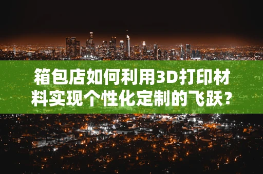 箱包店如何利用3D打印材料实现个性化定制的飞跃？