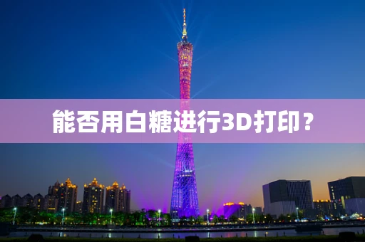 能否用白糖进行3D打印？