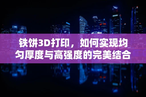 铁饼3D打印，如何实现均匀厚度与高强度的完美结合？
