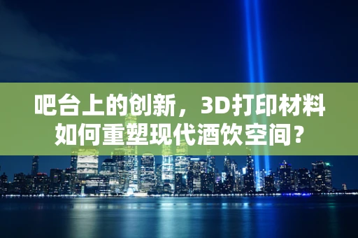 吧台上的创新，3D打印材料如何重塑现代酒饮空间？