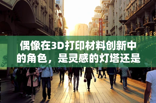 偶像在3D打印材料创新中的角色，是灵感的灯塔还是实践的导航？