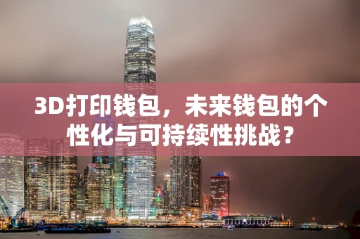 3D打印钱包，未来钱包的个性化与可持续性挑战？