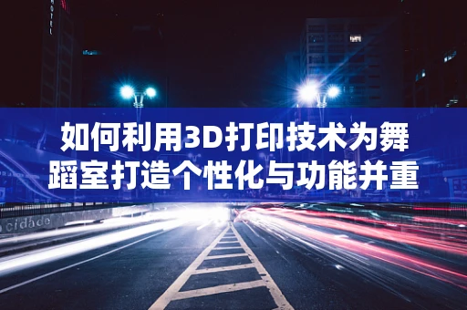 如何利用3D打印技术为舞蹈室打造个性化与功能并重的辅助设备？