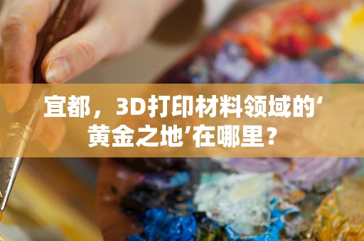 宜都，3D打印材料领域的‘黄金之地’在哪里？