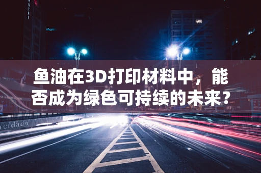 鱼油在3D打印材料中，能否成为绿色可持续的未来？