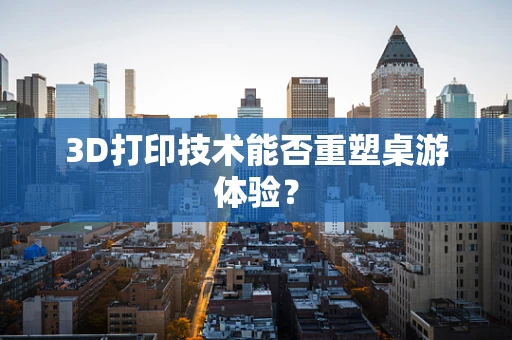 3D打印技术能否重塑桌游体验？