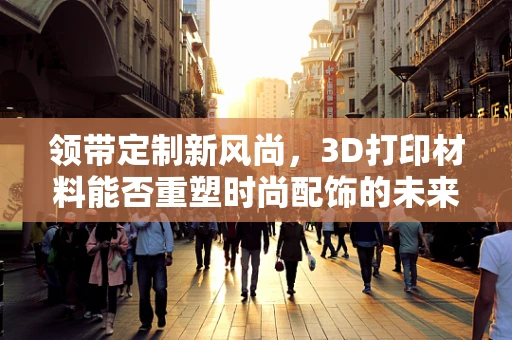 领带定制新风尚，3D打印材料能否重塑时尚配饰的未来？