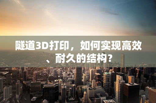 隧道3D打印，如何实现高效、耐久的结构？