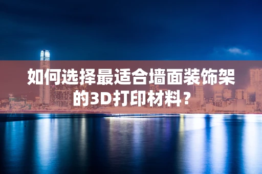 如何选择最适合墙面装饰架的3D打印材料？