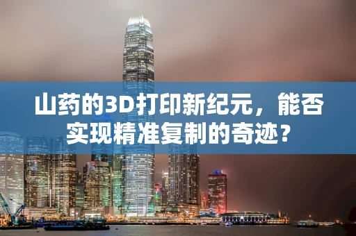 山药的3D打印新纪元，能否实现精准复制的奇迹？