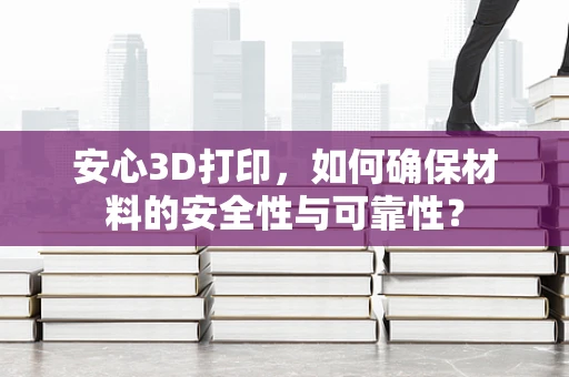 安心3D打印，如何确保材料的安全性与可靠性？