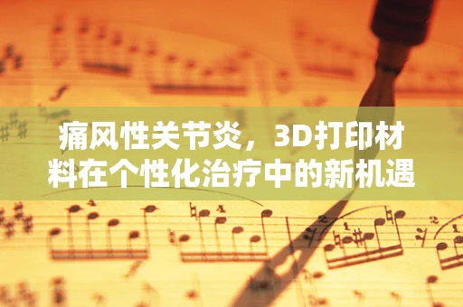 痛风性关节炎，3D打印材料在个性化治疗中的新机遇？