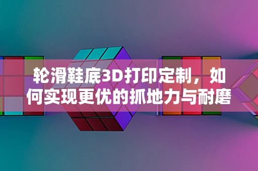 轮滑鞋底3D打印定制，如何实现更优的抓地力与耐磨性？
