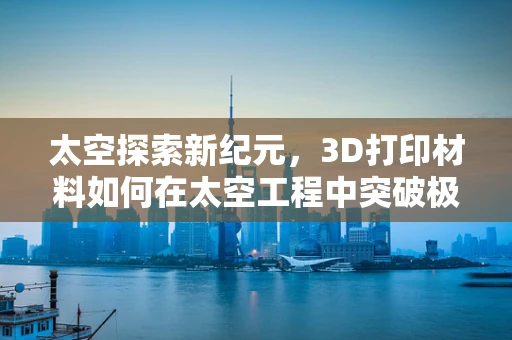 太空探索新纪元，3D打印材料如何在太空工程中突破极限？