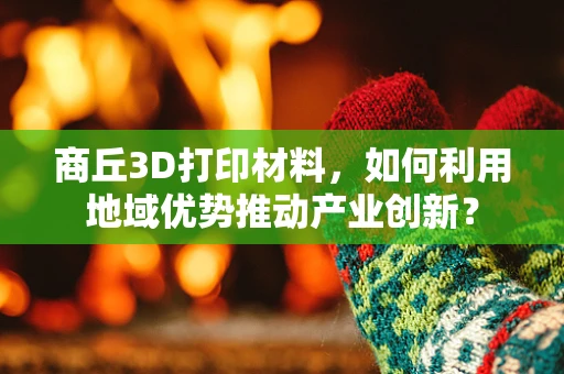 商丘3D打印材料，如何利用地域优势推动产业创新？