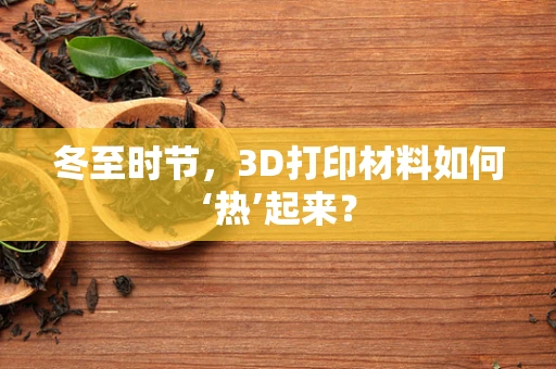 冬至时节，3D打印材料如何‘热’起来？