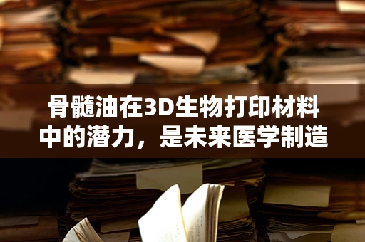 骨髓油在3D生物打印材料中的潜力，是未来医学制造的‘黄金’吗？