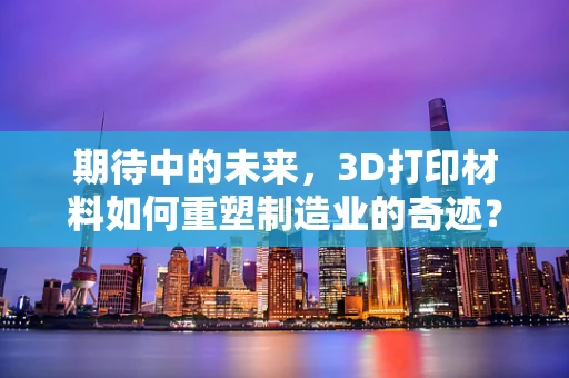 期待中的未来，3D打印材料如何重塑制造业的奇迹？