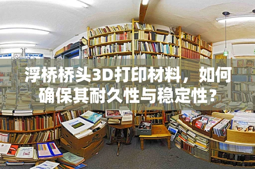 浮桥桥头3D打印材料，如何确保其耐久性与稳定性？