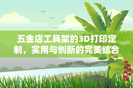 五金店工具架的3D打印定制，实用与创新的完美结合