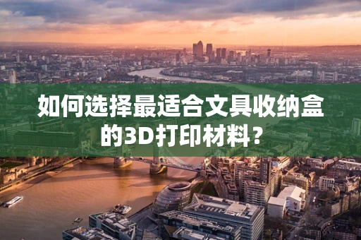 如何选择最适合文具收纳盒的3D打印材料？