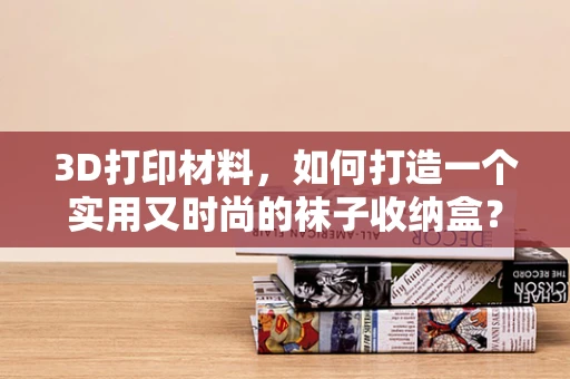 3D打印材料，如何打造一个实用又时尚的袜子收纳盒？