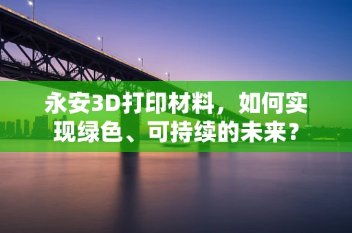 永安3D打印材料，如何实现绿色、可持续的未来？
