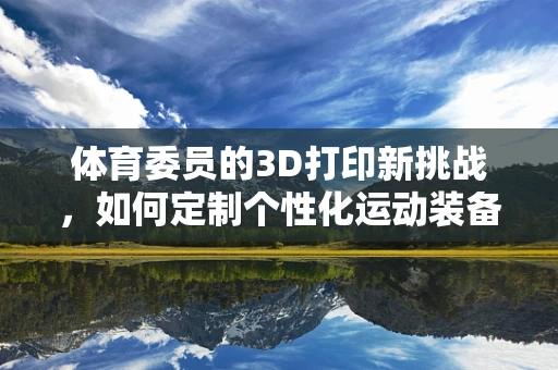 体育委员的3D打印新挑战，如何定制个性化运动装备？