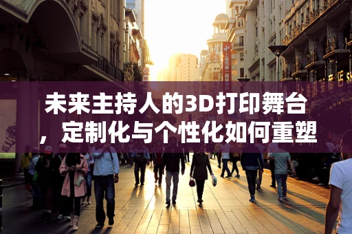 未来主持人的3D打印舞台，定制化与个性化如何重塑表演艺术？