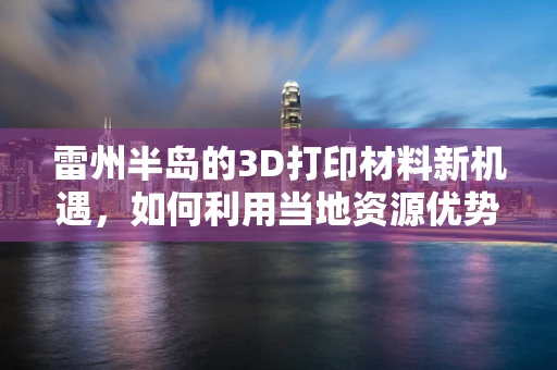 雷州半岛的3D打印材料新机遇，如何利用当地资源优势？