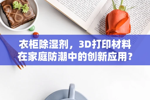 衣柜除湿剂，3D打印材料在家庭防潮中的创新应用？