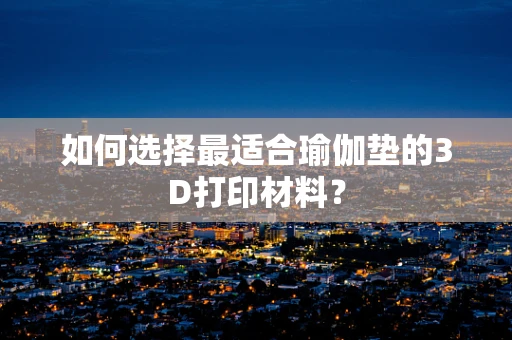 如何选择最适合瑜伽垫的3D打印材料？