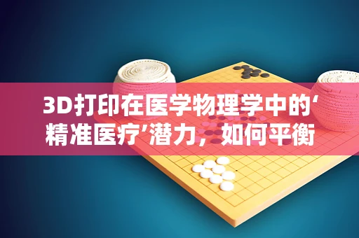 3D打印在医学物理学中的‘精准医疗’潜力，如何平衡材料特性与生物相容性？