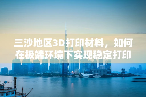三沙地区3D打印材料，如何在极端环境下实现稳定打印？
